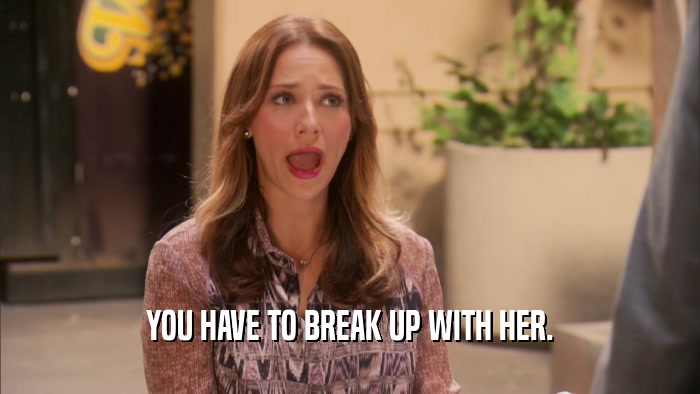 YOU HAVE TO BREAK UP WITH HER.  