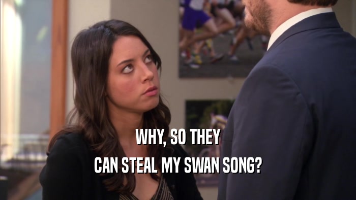 WHY, SO THEY CAN STEAL MY SWAN SONG? 