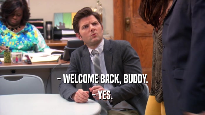 - WELCOME BACK, BUDDY. - YES. 