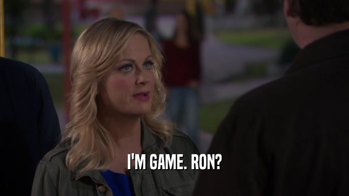I'M GAME. RON?  