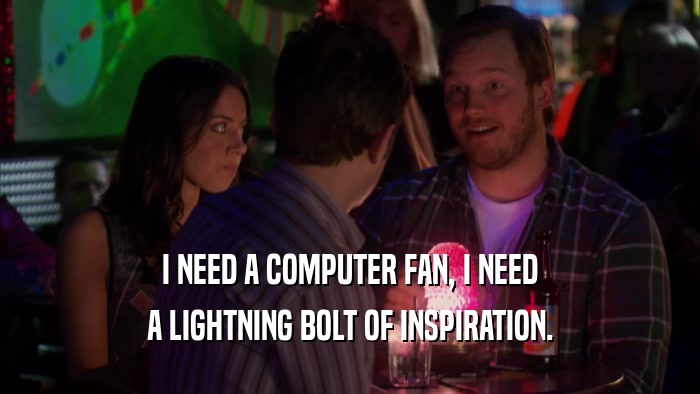 I NEED A COMPUTER FAN, I NEED A LIGHTNING BOLT OF INSPIRATION. 