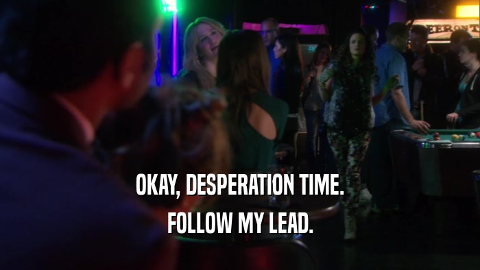 OKAY, DESPERATION TIME. FOLLOW MY LEAD. 
