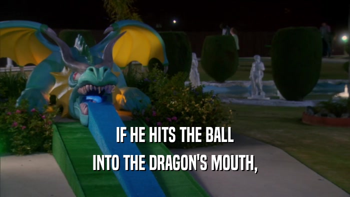 IF HE HITS THE BALL INTO THE DRAGON'S MOUTH, 