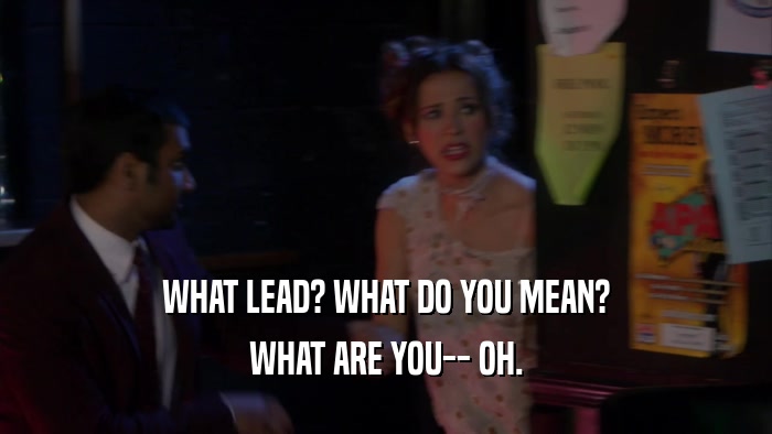 WHAT LEAD? WHAT DO YOU MEAN? WHAT ARE YOU-- OH. 