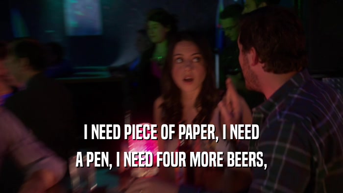 I NEED PIECE OF PAPER, I NEED A PEN, I NEED FOUR MORE BEERS, 