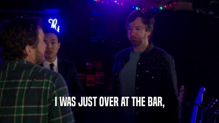 I WAS JUST OVER AT THE BAR,  
