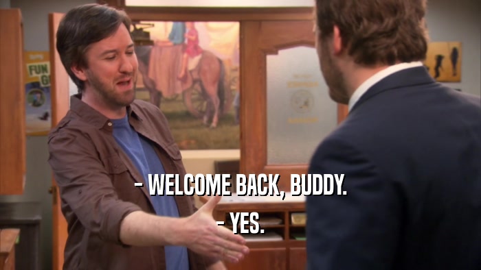 - WELCOME BACK, BUDDY. - YES. 