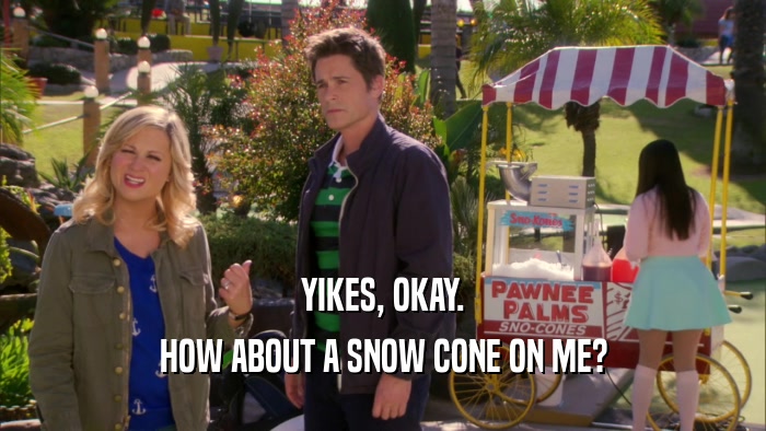 YIKES, OKAY. HOW ABOUT A SNOW CONE ON ME? 