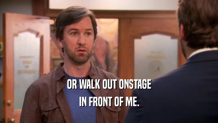 OR WALK OUT ONSTAGE IN FRONT OF ME. 