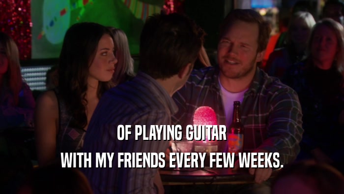 OF PLAYING GUITAR WITH MY FRIENDS EVERY FEW WEEKS. 