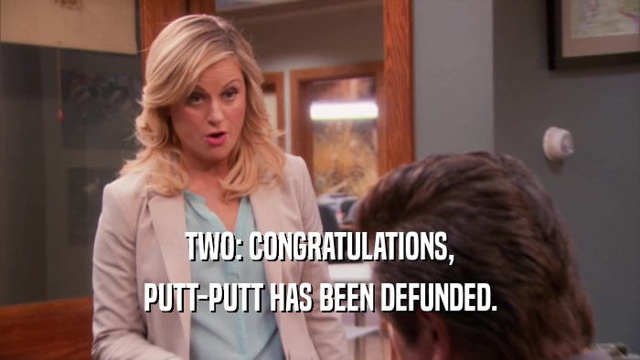 TWO: CONGRATULATIONS, PUTT-PUTT HAS BEEN DEFUNDED. 