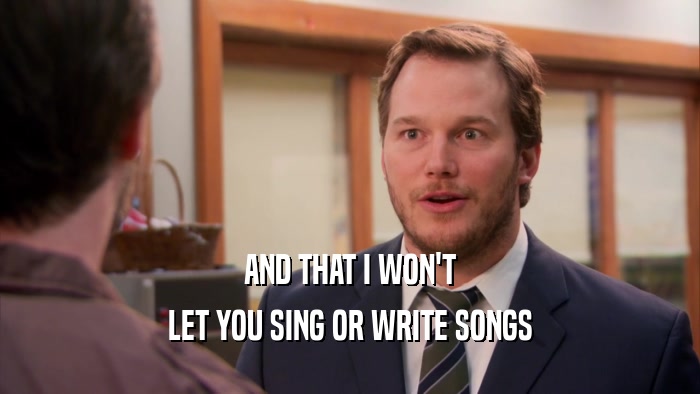 AND THAT I WON'T LET YOU SING OR WRITE SONGS 