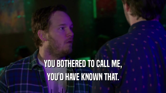 YOU BOTHERED TO CALL ME, YOU'D HAVE KNOWN THAT. 