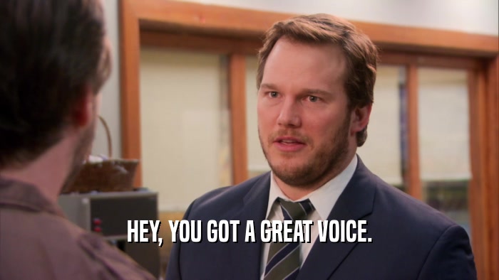 HEY, YOU GOT A GREAT VOICE.  
