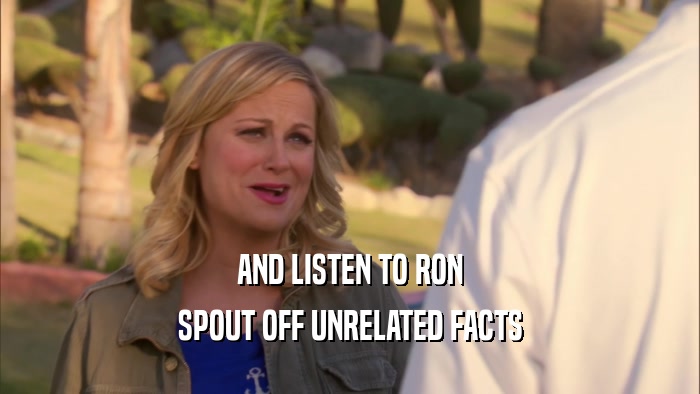AND LISTEN TO RON SPOUT OFF UNRELATED FACTS 