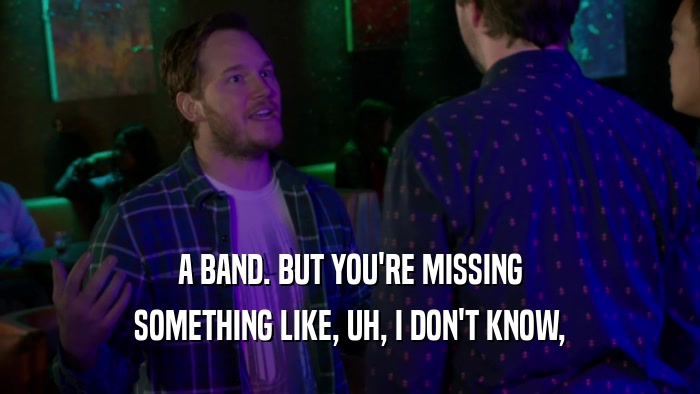 A BAND. BUT YOU'RE MISSING SOMETHING LIKE, UH, I DON'T KNOW, 