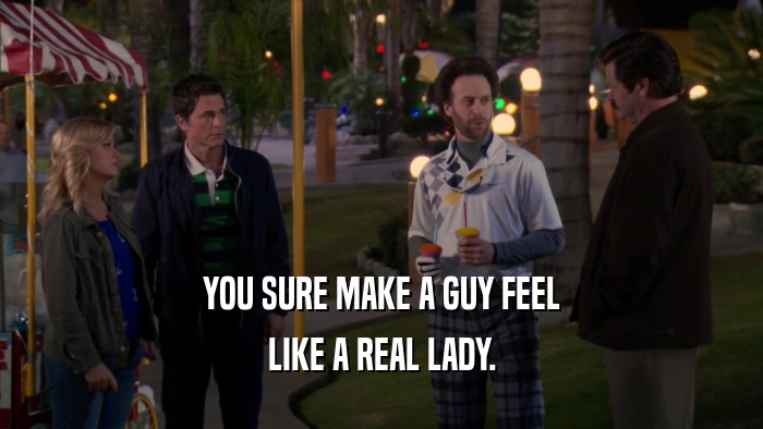 YOU SURE MAKE A GUY FEEL LIKE A REAL LADY. 