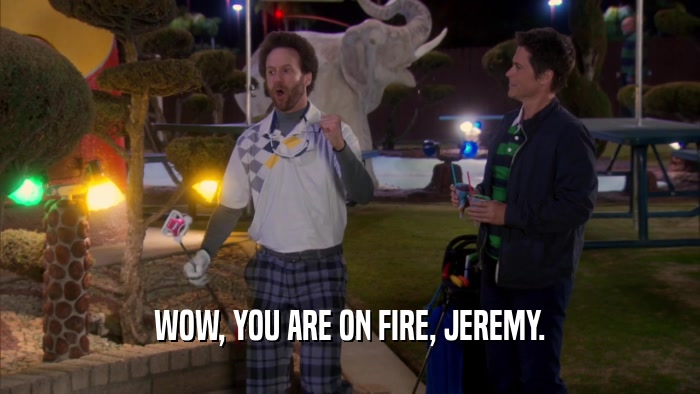 WOW, YOU ARE ON FIRE, JEREMY.  