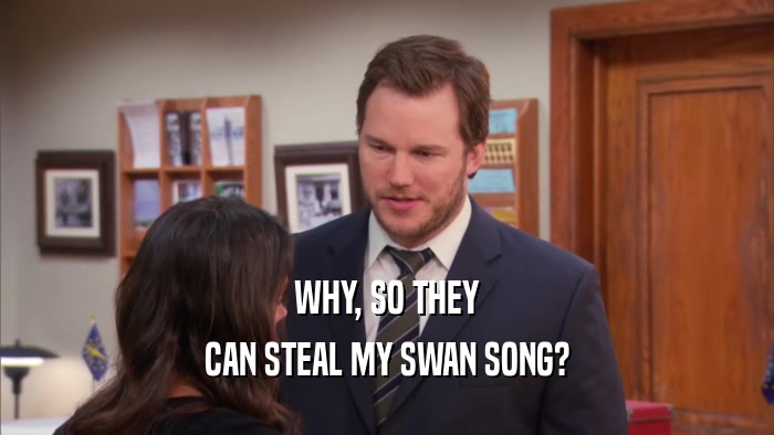 WHY, SO THEY CAN STEAL MY SWAN SONG? 