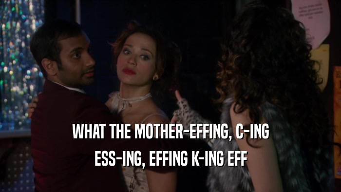 WHAT THE MOTHER-EFFING, C-ING ESS-ING, EFFING K-ING EFF 