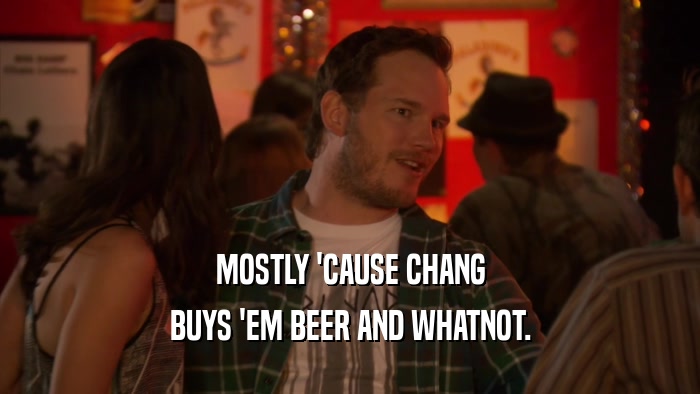 MOSTLY 'CAUSE CHANG
 BUYS 'EM BEER AND WHATNOT.
 