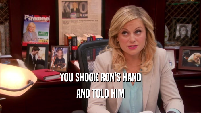YOU SHOOK RON'S HAND AND TOLD HIM 
