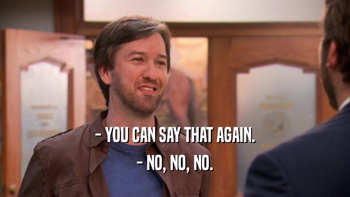 - YOU CAN SAY THAT AGAIN. - NO, NO, NO. 