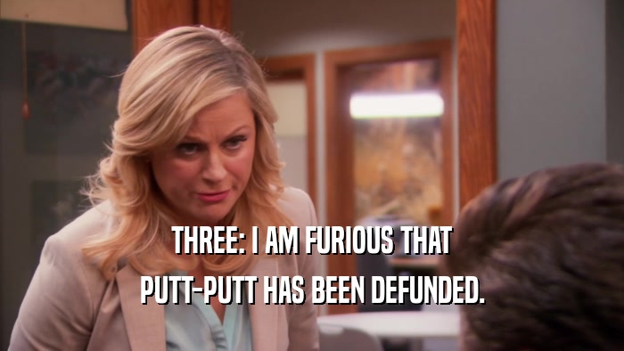THREE: I AM FURIOUS THAT PUTT-PUTT HAS BEEN DEFUNDED. 