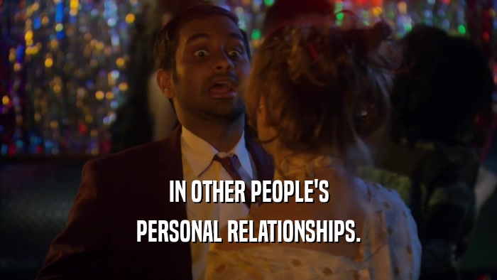 IN OTHER PEOPLE'S PERSONAL RELATIONSHIPS. 