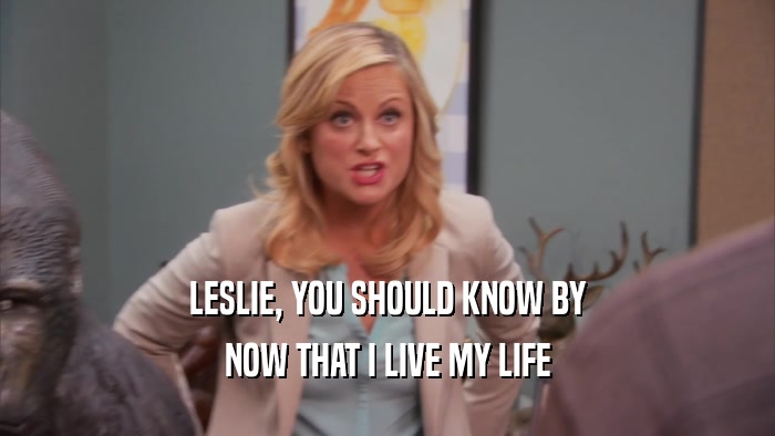 LESLIE, YOU SHOULD KNOW BY NOW THAT I LIVE MY LIFE 