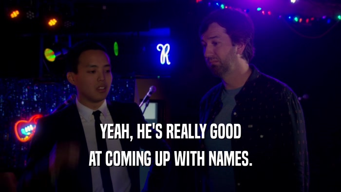 YEAH, HE'S REALLY GOOD AT COMING UP WITH NAMES. 