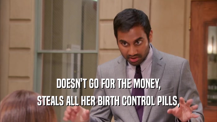 DOESN'T GO FOR THE MONEY,
 STEALS ALL HER BIRTH CONTROL PILLS,
 