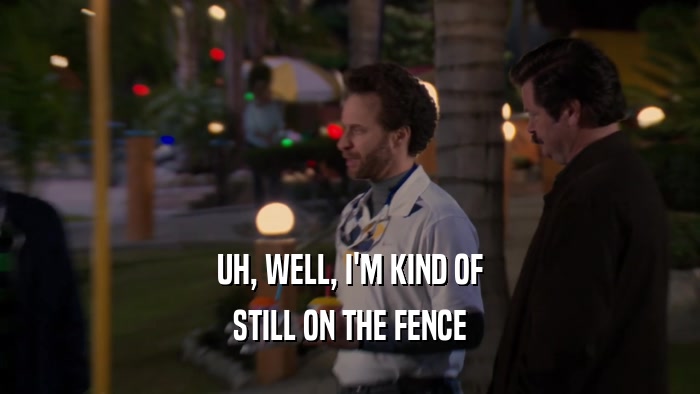 UH, WELL, I'M KIND OF STILL ON THE FENCE 