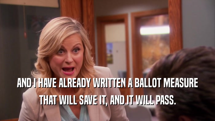 AND I HAVE ALREADY WRITTEN A BALLOT MEASURE THAT WILL SAVE IT, AND IT WILL PASS. 