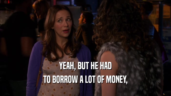 YEAH, BUT HE HAD TO BORROW A LOT OF MONEY, 