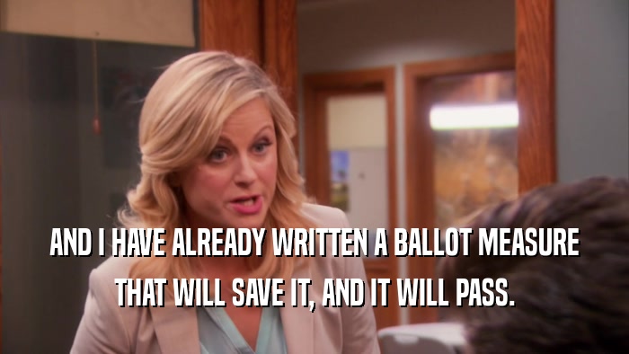 AND I HAVE ALREADY WRITTEN A BALLOT MEASURE THAT WILL SAVE IT, AND IT WILL PASS. 