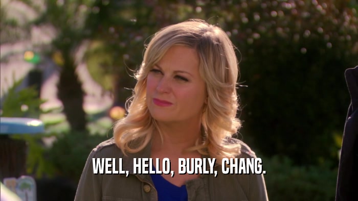 WELL, HELLO, BURLY, CHANG.  