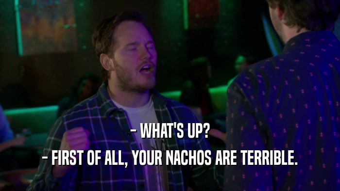 - WHAT'S UP? - FIRST OF ALL, YOUR NACHOS ARE TERRIBLE. 