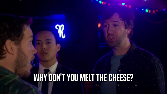 WHY DON'T YOU MELT THE CHEESE?  