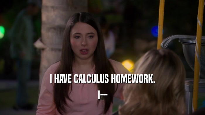 I HAVE CALCULUS HOMEWORK. I-- 