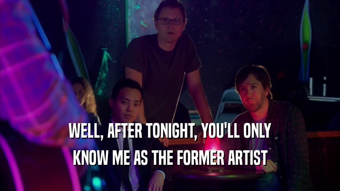 WELL, AFTER TONIGHT, YOU'LL ONLY KNOW ME AS THE FORMER ARTIST 