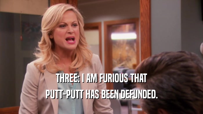THREE: I AM FURIOUS THAT PUTT-PUTT HAS BEEN DEFUNDED. 