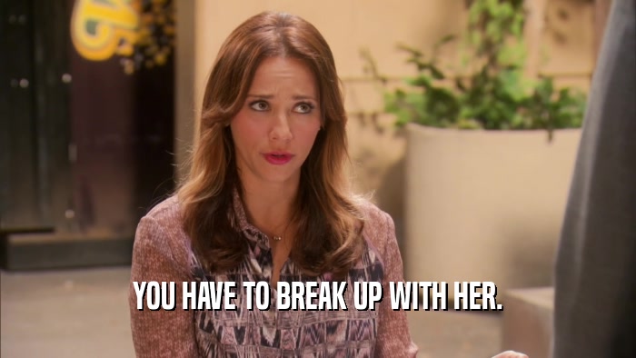 YOU HAVE TO BREAK UP WITH HER.  