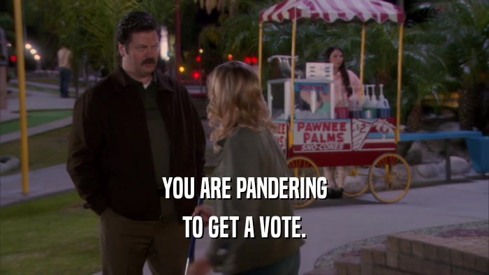 YOU ARE PANDERING TO GET A VOTE. 