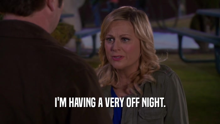 I'M HAVING A VERY OFF NIGHT.  