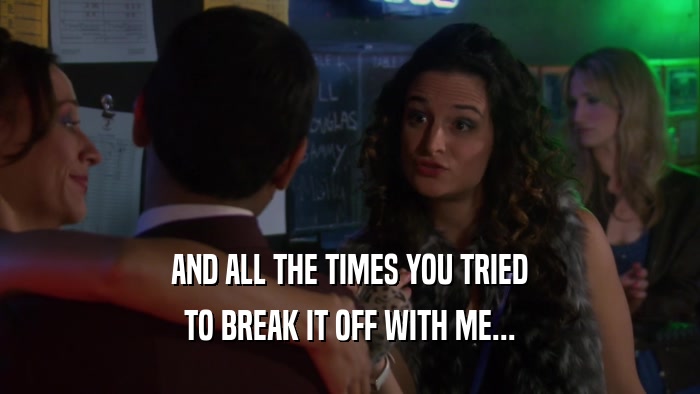 AND ALL THE TIMES YOU TRIED TO BREAK IT OFF WITH ME... 