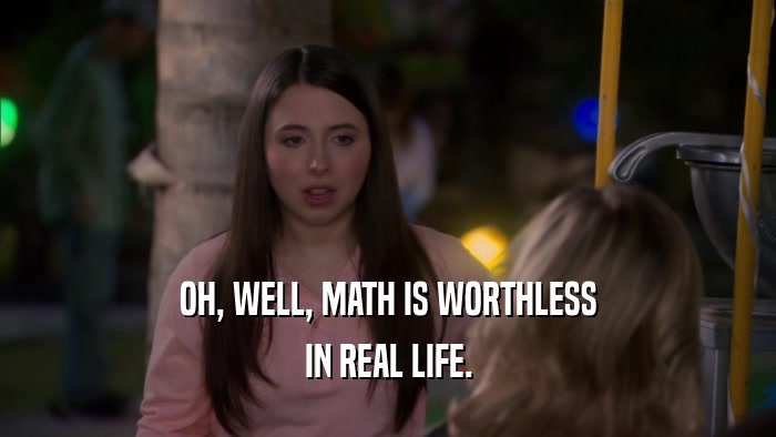 OH, WELL, MATH IS WORTHLESS IN REAL LIFE. 