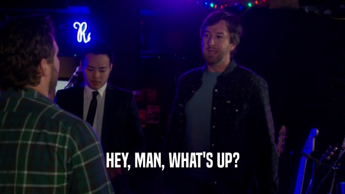 HEY, MAN, WHAT'S UP?  