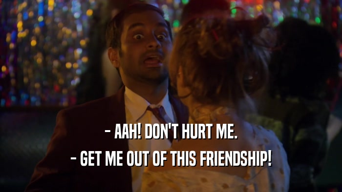 - AAH! DON'T HURT ME. - GET ME OUT OF THIS FRIENDSHIP! 