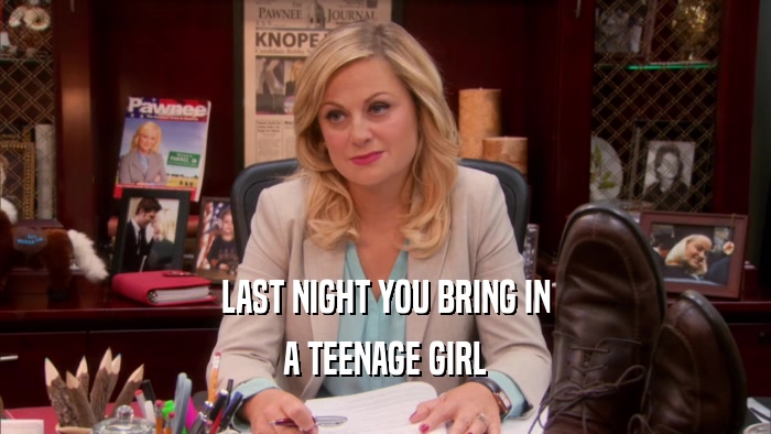 LAST NIGHT YOU BRING IN A TEENAGE GIRL 